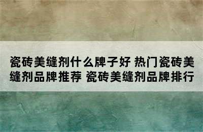 瓷砖美缝剂什么牌子好 热门瓷砖美缝剂品牌推荐 瓷砖美缝剂品牌排行